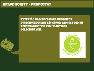 Brand Equity - Propostas
Extensão da marca para produtos
direcionados aos fãs como: camisas com os
personagens “Do Bem” e artigos
colecionáveis.
 