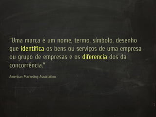 “Uma marca é um nome, termo, símbolo, desenho
que identifica os bens ou serviços de uma empresa
ou grupo de empresas e os diferencia dos da
concorrência.”
American Marketing Association
 