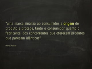 “uma marca sinaliza ao consumidor a origem do
produto e protege, tanto o consumidor quanto o
fabricante, dos concorrentes que oferecem produtos
que pareçam idênticos”.
David Aarker
 