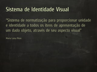 Sistema de Identidade Visual
“Sistema de normatização para proporcionar unidade
e identidade a todos os itens de apresentação de
um dado objeto, através de seu aspecto visual”
Maria Luisa Péon
 