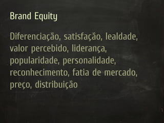 Brand Equity

Diferenciação, satisfação, lealdade,
valor percebido, liderança,
popularidade, personalidade,
reconhecimento, fatia de mercado,
preço, distribuição
 
