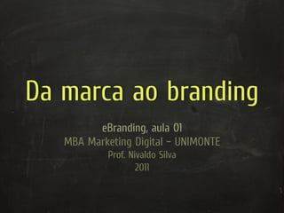 Da marca ao branding
         eBranding, aula 01
   MBA Marketing Digital – UNIMONTE
            Prof. Nivaldo Silva
                    2011
 