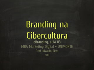 Branding na
   Cibercultura
      eBranding, aula 03
MBA Marketing Digital – UNIMONTE
         Prof. Nivaldo Silva
                 2011
 