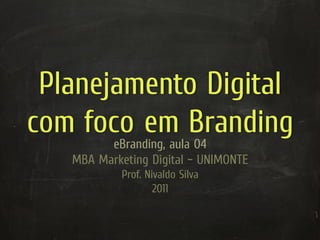 Planejamento Digital
com foco em Branding
         eBranding, aula 04
   MBA Marketing Digital – UNIMONTE
            Prof. Nivaldo Silva
                    2011
 
