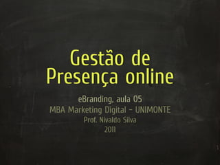 Gestão de
Presença online
      eBranding, aula 05
MBA Marketing Digital – UNIMONTE
         Prof. Nivaldo Silva
                 2011
 