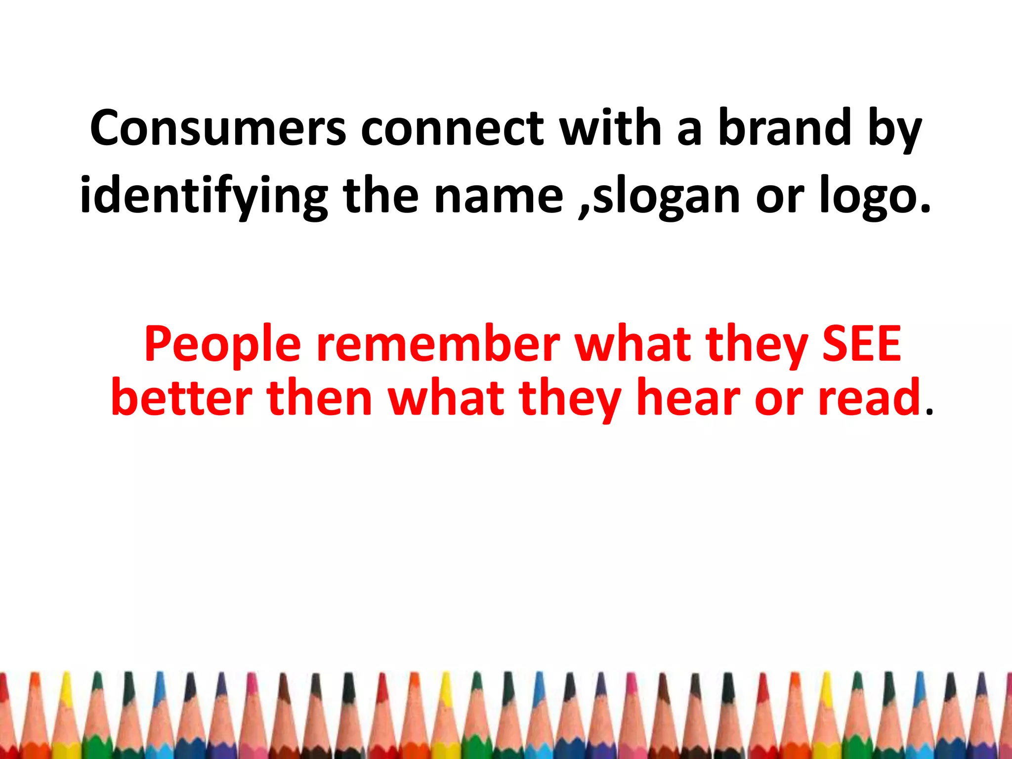 Consumers connect with a brand by
identifying the name ,slogan or logo.
People remember what they SEE
better then what they hear or read.
 