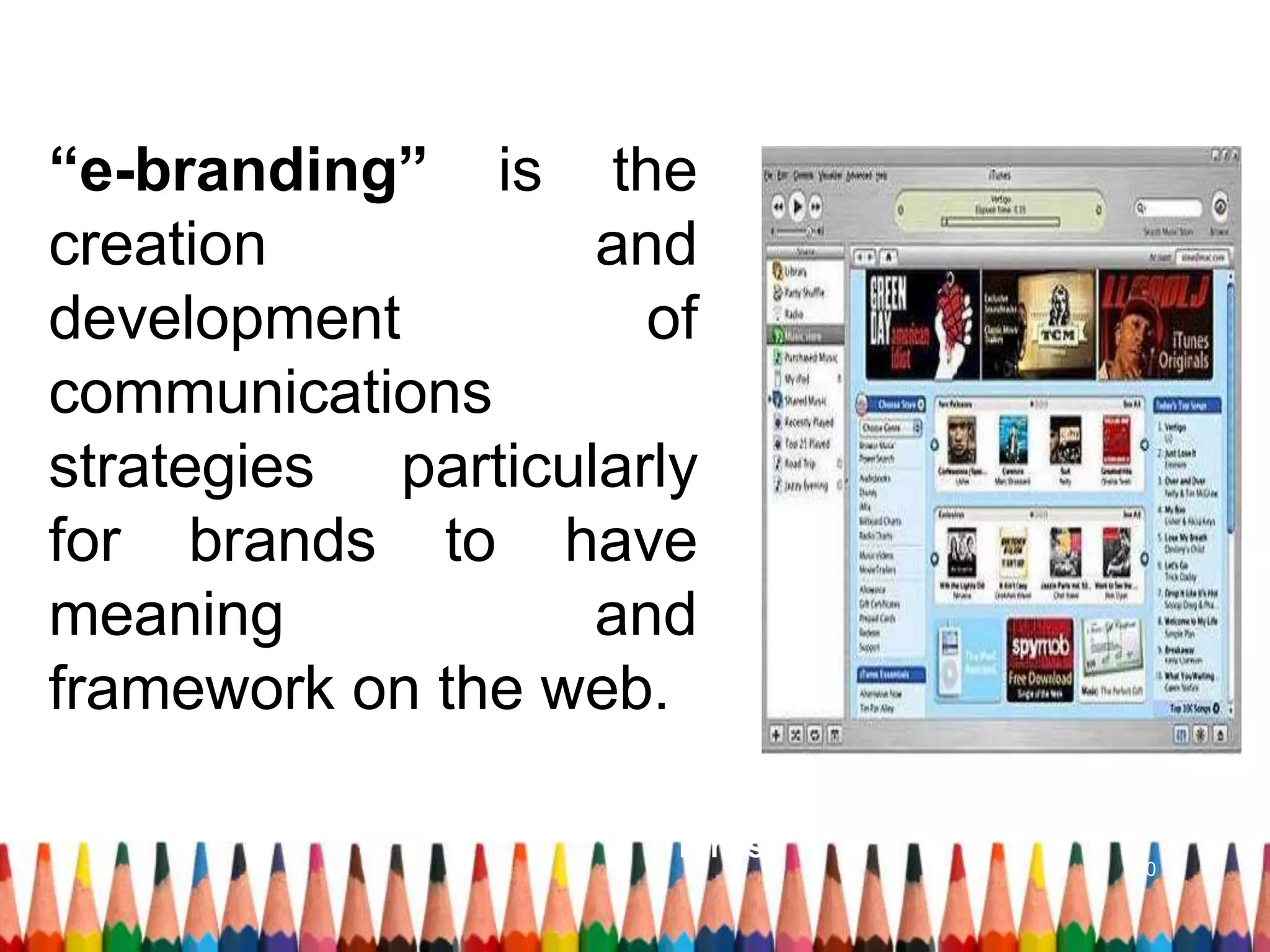 “e-branding” is the
creation and
development of
communications
strategies particularly
for brands to have
meaning and
framework on the web.
The US shopfront of Apple's
iTunes
10
 