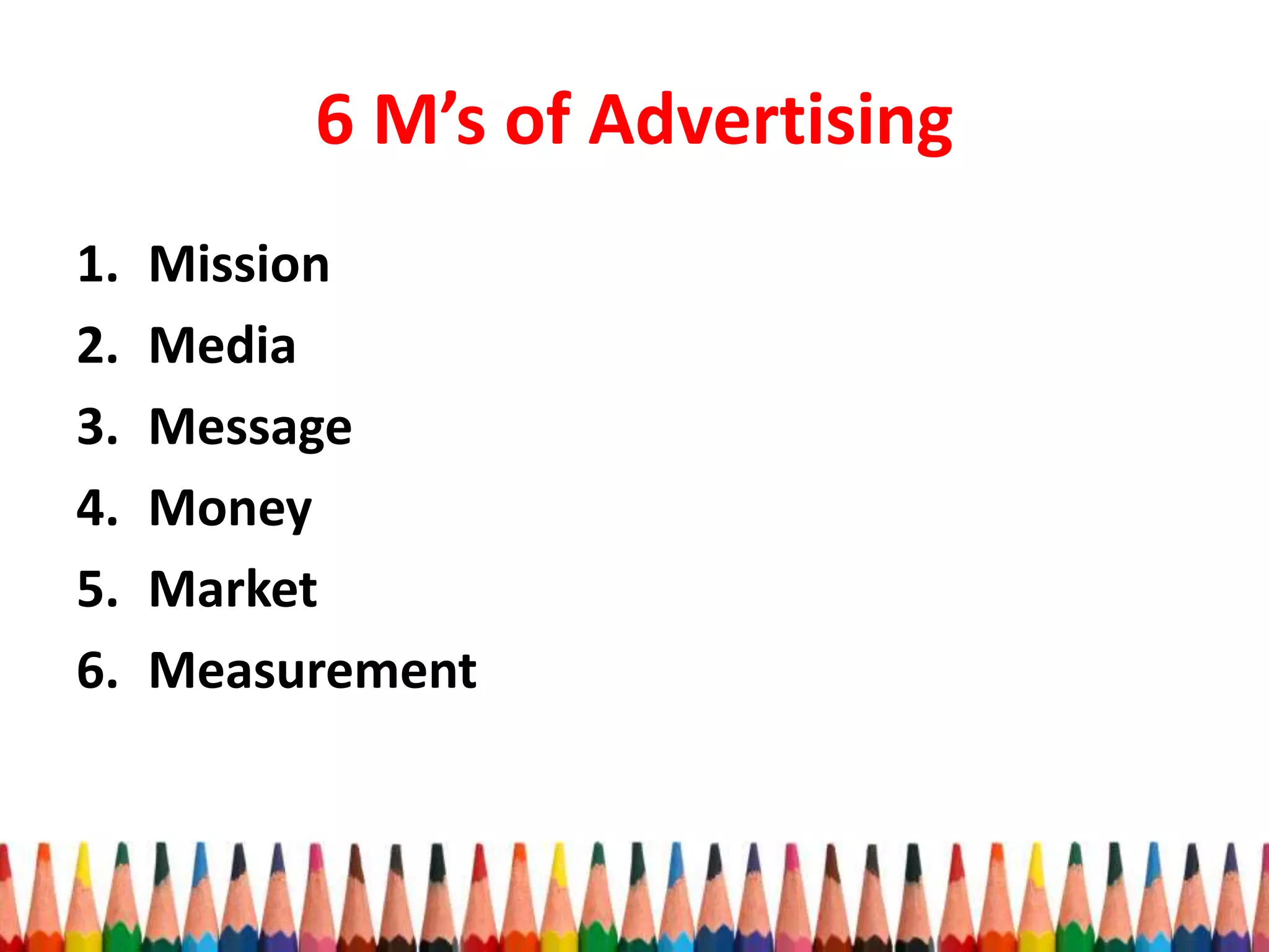 6 M’s of Advertising
1. Mission
2. Media
3. Message
4. Money
5. Market
6. Measurement
 