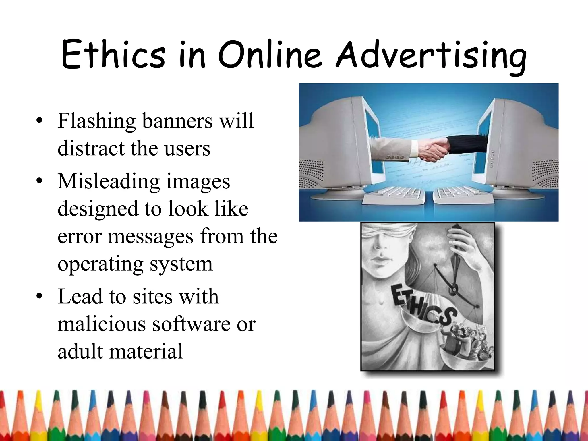 Ethics in Online Advertising
• Flashing banners will
distract the users
• Misleading images
designed to look like
error messages from the
operating system
• Lead to sites with
malicious software or
adult material
 