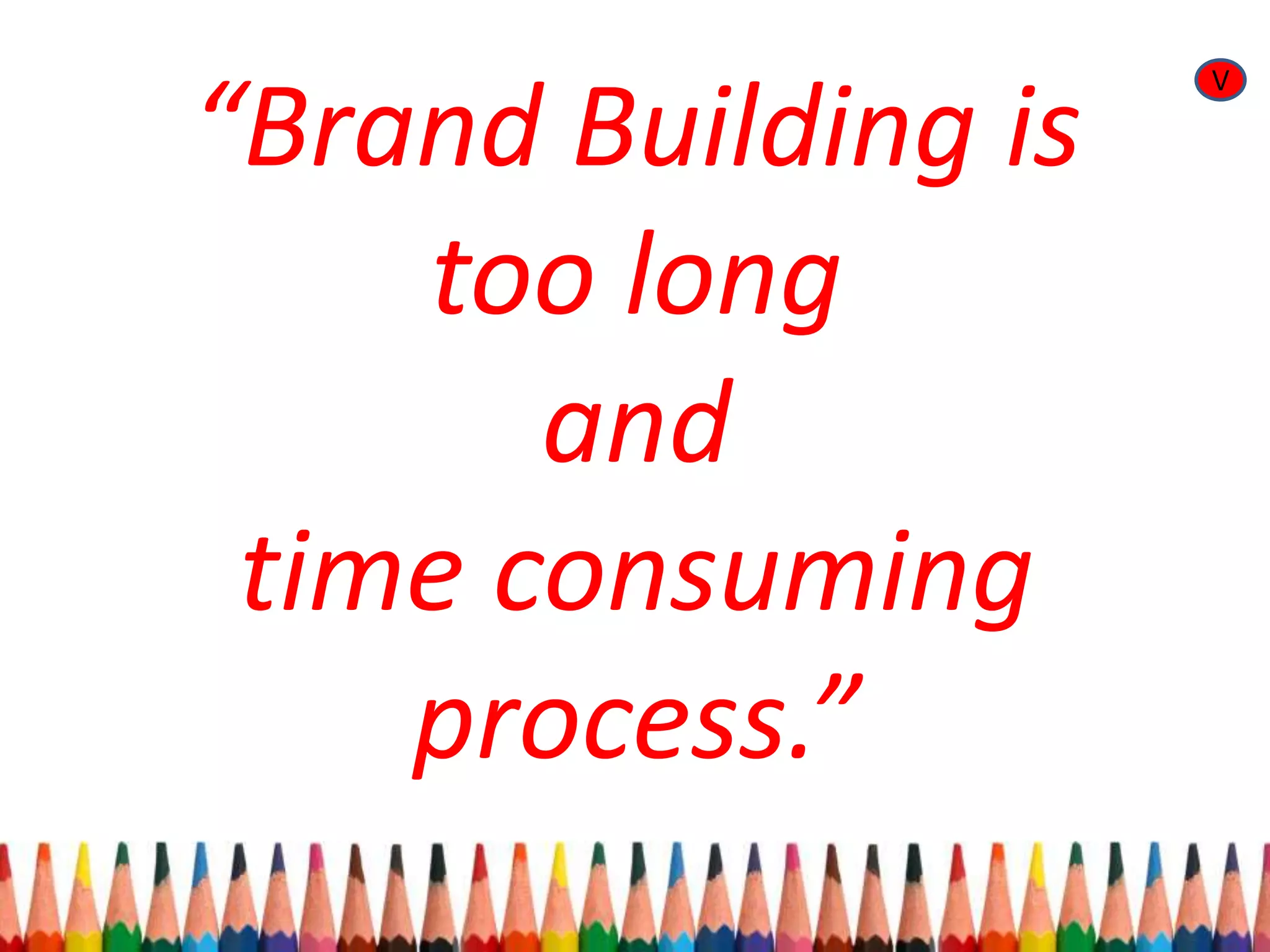 “Brand Building is
too long
and
time consuming
process.”
V
 
