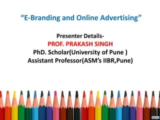 “E-Branding and Online Advertising”
Presenter Details-
PROF. PRAKASH SINGH
PhD. Scholar(University of Pune )
Assistant Professor(ASM’s IIBR,Pune)
 