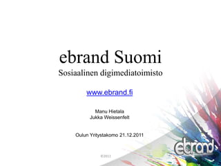 ebrand Suomi
Sosiaalinen digimediatoimisto
©2011
www.ebrand.fi
Manu Hietala
Jukka Weissenfelt
Oulun Yritystakomo 21.12.2011
 