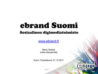ebrand Suomi
Sosiaalinen digimediatoimisto

          www.ebrand.fi

              Manu Hietala
            Jukka Weissenfelt


      Oulun Yritystakomo 21.12.2011



                ©2011
 