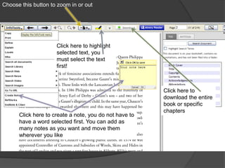 Choose this button to zoom in or out




                     Click here to highlight
                     selected text, you
                     must select the text
                     first!



                                                        Click here to
                                                        download the entire
                                                        book or specific
                                                        chapters
      Click here to create a note, you do not have to
      have a word selected first. You can add as
      many notes as you want and move them
      wherever you like
 