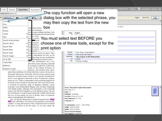 The copy function will open a new
 dialog box with the selected phrase, you
 may then copy the text from the new
 box

You must select text BEFORE you
choose one of these tools, except for the
print option
 