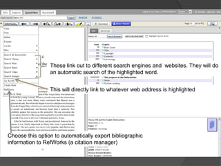 These link out to different search engines and websites. They will do
                 an automatic search of the highlighted word.


                 This will directly link to whatever web address is highlighted




Choose this option to automatically export bibliographic
information to RefWorks (a citation manager)
 