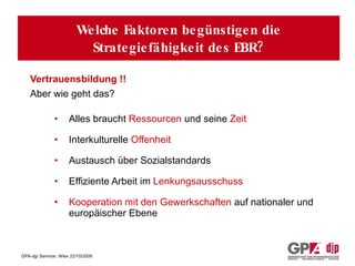 Vertrauensbildung !! Aber wie geht das? Alles braucht  Ressourcen  und seine  Zeit Interkulturelle  Offenheit Austausch über Sozialstandards Effiziente Arbeit im  Lenkungsausschuss Kooperation mit den Gewerkschaften  auf nationaler und europäischer Ebene Welche Faktoren begünstigen die Strategiefähigkeit des EBR? 