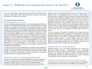 Annex 1 – Political Assessment in the Context of Article 1
since June 1999. Today, a significantly reduced KFOR (about 5,000 troops)
continues to contribute towards maintaining a safe and secure environment
and freedom of movement for all citizens.
Civil Society, Media and Participation
Scale and independence of civil society
There is a satisfactory legal framework for civil society organisations (CSOs). As
elsewhere in the Western Balkans, CSOs remain heavily dependent on foreign
funding and problems with funding are the greatest obstacle for their
functioning. Many CSOs are project-based, and relatively narrowly specialised.
However, in contrast to many other Western Balkan countries, CSOs in general
are spread evenly throughout the country, including the rural areas. In April
2019, the Assembly adopted a new Law on Freedom of Association in Non-
Governmental Organisations, which improved the legal protection of CSOs by
aligning it to the best international standards. The Government Strategy for
Cooperation with Civil Society for 2019-2023 was adopted through a broadly
participatory process, with a focus on improving participation in community-
based CSOs and securing the financial sustainability of the sector. The
assessment of the implementation of the previous country strategy
demonstrated some progress achieved in the area of public consultations and
transparency in public funding.
In 2018, an annual report on the government’s consultations was released for
the first time. Public consultations by the governments are improving, including
through an increased use of online consultations. While many public bodies
have for the first time conducted open calls and consultations in accordance
with legal requirements, capacity remains uneven.
Independence and pluralism of media operating without censorship
Pluralism in the media, which operates broadly freely and without censorship,
and access to public information have increased in recent years. The legal
framework is largely in place and in line with international standards.
Broadcast media are regulated through by-laws issued by the audio-visual
22
PUBLIC
regulatory body, the Independent Media Commission. The Press Council of
Kosovo, which is a self-regulatory body for the print media, helps to
promote freedom of speech, the right of citizens to be duly informed and
the respect for the Press Code of Kosovo. At the same time, more needs to
be done to ensure that freedom of expression and media, which are
guaranteed by the Constitution, are respected in practice, since there is a
widespread perception among Kosovan citizens that media is over-
politicised and are under pressure from political parties. Media ownership
structures remain unclear. Although media are obliged to submit ownership
reports on an annual basis, if they are not registered as companies and do
not pay taxes, they are not compelled to disclose their ownership to
anyone.
The main sources of information are television, online media, and social
networks, especially for Kosovo’s significant young population. The public
broadcaster (RTK) has four channels and two radio stations. There are five
private TV channels, which attract a considerable audience. Recent years
witnessed explosive growth in internet access, making the internet
penetration rate in Kosovo comparable to EU countries. Social media is
playing an increasingly important role with Facebook being the main
platform used by Kosovans (roughly half of the population).
Multiple channels of civic and political participation
Multiple channels of civic and political participation are in place. The
government reports annually on implementation of its key strategic
documents. The right to access public information is regulated by law. The
parliament has improved its outreach activities in the last few years,
including public hearings. The Government has put in place a mechanism
for consultations with civil society for the new draft bills.
Freedom to form political parties and existence of organised opposition
The freedom to form political parties is both guaranteed by the Constitution
and implemented in practical terms, as highlighted by the existence of a
 