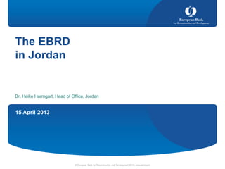 15 April 2013
© European Bank for Reconstruction and Development 2012 | www.ebrd.com
The EBRD
in Jordan
Dr. Heike Harmgart, Head of Office, Jordan
 
