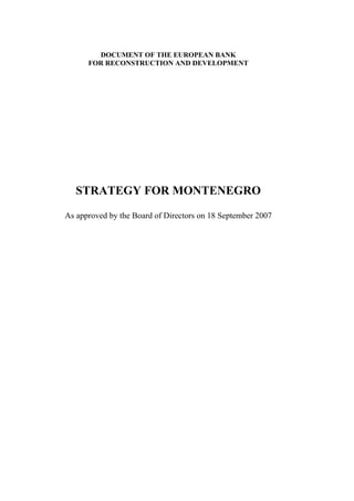 DOCUMENT OF THE EUROPEAN BANK
      FOR RECONSTRUCTION AND DEVELOPMENT




   STRATEGY FOR MONTENEGRO

As approved by the Board of Directors on 18 September 2007
 