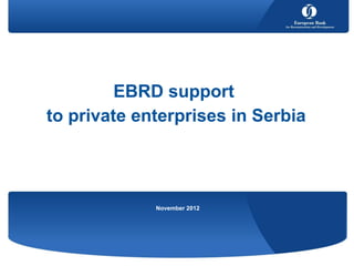 EBRD support
to private enterprises in Serbia




             November 2012
 