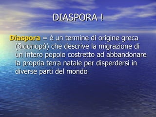 DIASPORA ! Diaspora  = è un termine di origine greca (διασπορά) che descrive la migrazione di un intero popolo costretto ad abbandonare la propria terra natale per disperdersi in diverse parti del mondo  