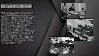 La fuga di Eichmann
Alla fine della guerra Eichmann venne preso
in custodia dalle forze americane, ma nel
1946 riuscì a fu...