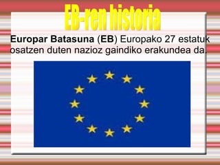 Europar Batasuna (EB) Europako 27 estatuk
osatzen duten nazioz gaindiko erakundea da.
 