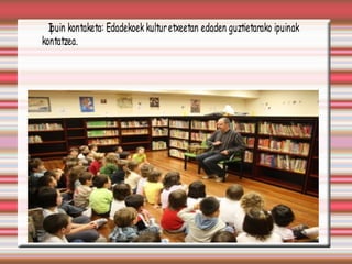 Ipuin kontaketa: Edadekoek kultur etxeetan edaden guztietarako ipuinak
kontatzea.
 