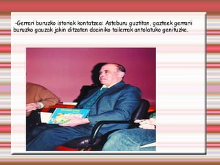 -Gerrari buruzko istoriak kontatzea: Asteburu guztitan, gazteek gerrarii
buruzko gauzak jakin ditzaten doainiko tailerrak antolatuko genituzke.
 