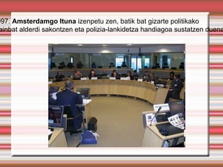 997. Amsterdamgo Ituna izenpetu zen, batik bat gizarte politikako
 ainbat alderdi sakontzen eta polizia-lankidetza handiagoa sustatzen duena
 