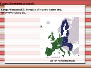 Europar Batasunaren demografia

-Europar Batasuna (EB) Europako 27 estatuek osatzen dute.
-459.500.000 biztanle ditu.




                                             EB-ren herrialden mapa
 