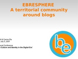 EBRESPHERE  A territorial community around blogs Daniel Gil & Carme Pla London, July 5, 2007 International Conference ‘ Catalan Culture and Identity in the Digital Era’   