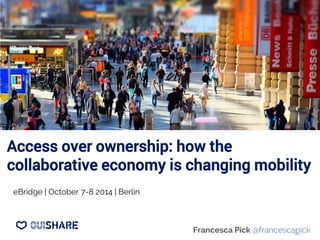 Access over ownership: how the 
collaborative economy is changing mobility 
Francesca Pick @francescapick 
eBridge | October 7-8 2014 | Berlin 
 