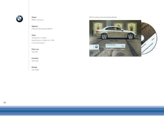 Client
     Ziel                                                                    DIN A5 mailing with personalised eBridge
     Lorem Germany
     BMW, ipsum dolor sit amet, consectetuer adipiscing elit, sed
     diam nonummy nibh euismod tincidunt ut laoreet dolore magna
     aliquam erat volutpat. Ut wisi enim ad minim veniam, quis no-
     Agency
     strud exerci tation ullamcorper suscipit lobortis nisl ut aliquip ex
     Interone Worldwide (BBDO)
     ea commodo consequat. Duis autem vel eum iriure dolor in hend-
     rerit in vulputate velit esse molestie consequat, vel illum dolore eu
     feugiat nulla facilisis at vero et accumsan et iusto odio dignissim
     Goal
     qui blandit praesent luptatum zzril delenit augue duis dolore te
     Generation of leads
     feugait nulla facilisi. for CRM
     Qualification of leads
     Generierung von Probefahrten
     e-mail permission
     Qualifizierung von Leads für CRM
     eMail Permission
     Print run
     200,000


     Country
     Germany


     Period
     July 2008




14
 