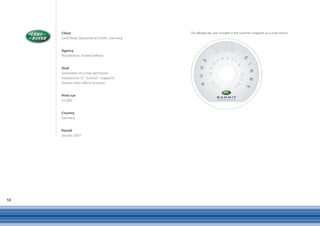 Client                                 The eBridge disc was included in the customer magazine as a cover mount.
     Land Rover Deutschland GmbH, Germany


     Agency
     Wunderman, Frankfurt/Main


     Goal
     Generation of e-mail permission
     Introduction of “Summit” magazine
     Transfer from offline to online


     Print run
     25,000


     Country
     Germany


     Period
     January 2007




18
 