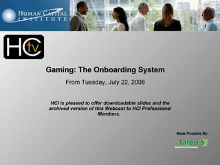 Made Possible By: HCI is pleased to offer downloadable slides and the archived version of this Webcast to HCI Professional Members.   Gaming: The Onboarding System From Tuesday, July 22, 2008 