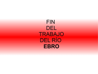 FIN
  DEL
TRABAJO
DEL RÍO
 EBRO
 
