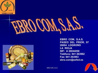 EBRO  COM,  S.A.S. PASEO  DEL  PRIOR,  97 26004  LOGROÑO LA  RIOJA NIF:  A 26044058 Teléfono: 941 263962 Fax: 941 263963 [email_address] EBRO COM, S.A.S. 