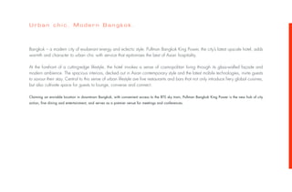Urban chic. Modern Bangkok.



Bangkok – a modern city of exuberant energy and eclectic style. Pullman Bangkok King Power, the city’s latest upscale hotel, adds
warmth and character to urban chic with service that epitomises the best of Asian hospitality.

At the forefront of a cutting-edge lifestyle, the hotel invokes a sense of cosmopolitan living through its glass-walled façade and
modern ambience. The spacious interiors, decked out in Asian contemporary style and the latest mobile technologies, invite guests
to savour their stay. Central to this sense of urban lifestyle are five restaurants and bars that not only introduce fiery global cuisines,
but also cultivate space for guests to lounge, converse and connect.

Claiming an enviable location in downtown Bangkok, with convenient access to the BTS sky train, Pullman Bangkok King Power is the new hub of city
action, fine dining and entertainment, and serves as a premier venue for meetings and conferences.
 