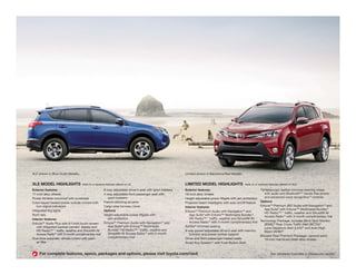 LIMITED MODEL HIGHLIGHTS Adds to or replaces features offered on XLE 
Exterior features 
18-inch alloy wheels 
Height-adjustable power liftgate with jam protection 
Projector-beam headlights with auto on/off feature 
Interior features 
EntuneTM Premium Audio with Navigation18 and 
App Suite8 with Entune™ Multimedia Bundle,10 
HD Radio,™ 17 traffic, weather and SiriusXM All 
Access Radio16 with 3-month complimentary trial 
SofTex®-trimmed seating 
8-way power-adjustable driver’s seat with memory 
function and power lumbar support 
Driver and front passenger heated seats 
Smart Key System19 with Push Button Start 
Tilt/telescopic leather-trimmed steering wheel 
with audio and Bluetooth®15 hands-free phone 
and advanced voice recognition13 controls 
Options 
EntuneTM Premium JBL® Audio with Navigation18 and 
App Suite8 with Entune™ Multimedia Bundle,10 
HD Radio,™ 17 traffic, weather and SiriusXM All 
Access Radio16 with 3-month complimentary trial 
Technology Package: includes Blind Spot Monitor 
(BSM),23 Rear Cross-Traffic Alert (RCTA),24 
Lane Departure Alert (LDA)25 and Auto High 
Beam (AHB)26 
Blizzard Pearl Premium Package—special paint, 
18-inch machined-finish alloy wheels 
XLE MODEL HIGHLIGHTS Adds to or replaces features offered on LE 
Exterior features 
17-inch alloy wheels 
Power tilt/slide moonroof with sunshade 
Color-keyed heated power outside mirrors with 
turn signal indicators 
Integrated fog lights 
Roof rails 
Interior features 
EntuneTM Audio Plus with 6.1-inch touch-screen 
with integrated backup camera7 display and 
HD Radio,™ 17 traffic, weather and SiriusXM All 
Access Radio16 with 3-month complimentary trial 
Dual zone automatic climate control with cabin 
air filter 
6-way adjustable driver’s seat with sport bolsters 
4-way adjustable front passenger seat with 
sport bolsters 
French-stitching accents 
Cargo area tonneau cover 
Options 
Height-adjustable power liftgate with 
jam protection 
EntuneTM Premium Audio with Navigation18 and 
App Suite8 with Entune™ Multimedia 
Bundle,10 HD Radio,™ 17 traffic, weather and 
SiriusXM All Access Radio16 with 3-month 
complimentary trial 
See numbered footnotes in Disclosures section. 
XLE shown in Blue Crush Metallic. Limited shown in Barcelona Red Metallic. 
For complete features, specs, packages and options, please visit toyota.com/rav4 
 