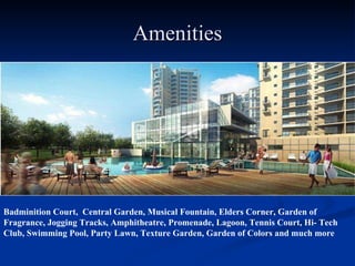 Amenities Badminition Court,  Central Garden, Musical Fountain, Elders Corner, Garden of Fragrance, Jogging Tracks, Amphitheatre, Promenade, Lagoon, Tennis Court, Hi- Tech Club, Swimming Pool, Party Lawn, Texture Garden, Garden of Colors and much more 