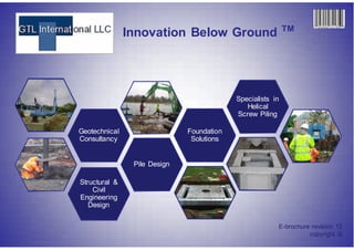 TM
               Innovation Below Ground




                                           Specialists in
                                              Helical
                                           Screw Piling

Geotechnical                  Foundation
Consultancy                    Solutions


                Pile Design

Structural &
    Civil
Engineering
   Design


                                                        E-brochure revision 12
                                                                  copyright ©
 