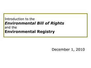 Introduction to the   Environmental Bill of Rights and   the  Environmental Registry December 1, 2010 