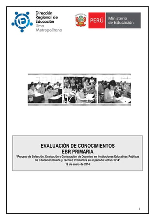 EVALUACIÓN DE CONOCIMIENTOS
EBR PRIMARIA
“Proceso de Selección, Evaluación y Contratación de Docentes en Instituciones Educativas Públicas
de Educación Básica y Técnico Productiva en el período lectivo 2014"
19 de enero de 2014

1

 