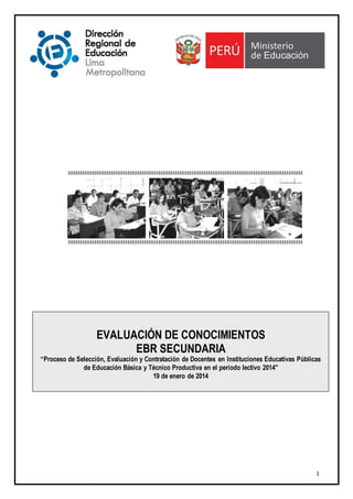 EVALUACIÓN DE CONOCIMIENTOS
EBR SECUNDARIA

“Proceso de Selección, Evaluación y Contratación de Docentes en Instituciones Educativas Públicas
de Educación Básica y Técnico Productiva en el período lectivo 2014"
19 de enero de 2014

1

 
