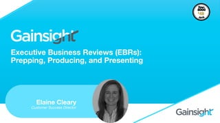Executive Business Reviews (EBRs): 
Prepping, Producing, and Presenting
Elaine Cleary
Customer Success Director
 