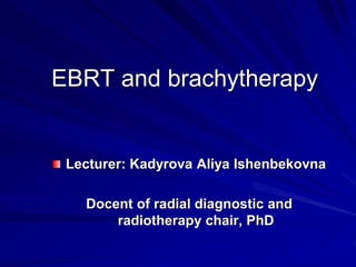 EBRT and brachytherapy
Lecturer: Kadyrova Aliya Ishenbekovna
Docent of radial diagnostic and
radiotherapy chair, PhD
 