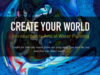 I wish for that the water from our tray may flow into the sea
and free our inner water…
CREATE YOUR WORLD
Introduction to Arts of Water Painting
 