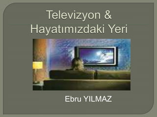 Televizyon & Hayatımızdaki Yeri Ebru YILMAZ 